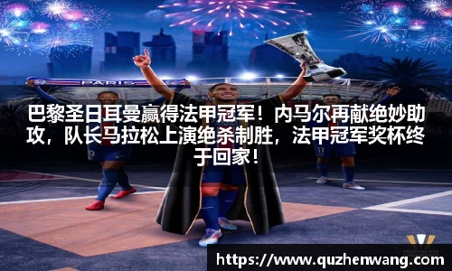 巴黎圣日耳曼赢得法甲冠军！内马尔再献绝妙助攻，队长马拉松上演绝杀制胜，法甲冠军奖杯终于回家！