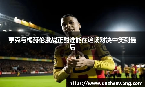 亨克与梅赫伦激战正酣谁能在这场对决中笑到最后