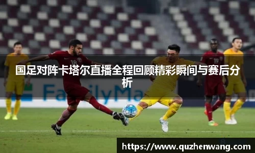 国足对阵卡塔尔直播全程回顾精彩瞬间与赛后分析