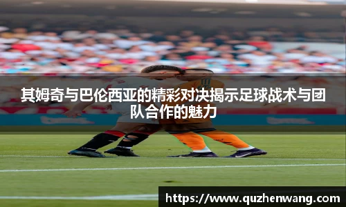 其姆奇与巴伦西亚的精彩对决揭示足球战术与团队合作的魅力