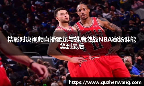 精彩对决视频直播猛龙与雄鹿激战NBA赛场谁能笑到最后
