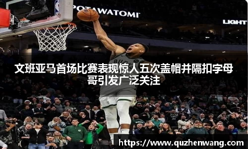 文班亚马首场比赛表现惊人五次盖帽并隔扣字母哥引发广泛关注